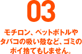 03 モチロン、ペットボトルやタバコの吸い殻など、ゴミのポイ捨てもしません。