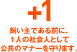 +1 飼い主である前に、1人の社会人として公共のマナーを守ります。